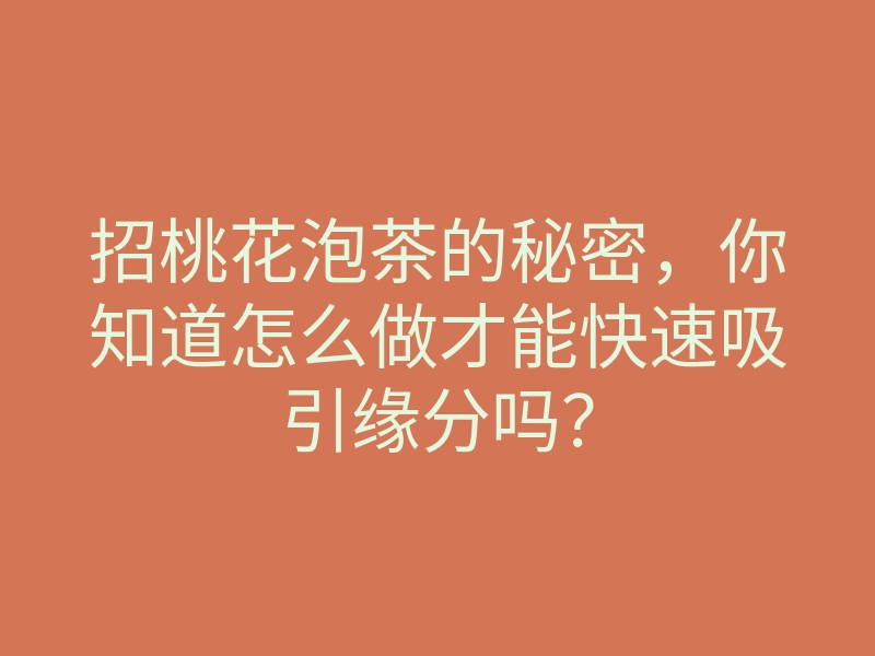 招桃花泡茶的秘密,你知道怎么做才能快速吸引缘分吗?