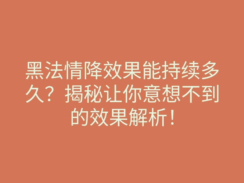 黑法情降效果能持续多久?揭秘让你意想不到的效果解析!