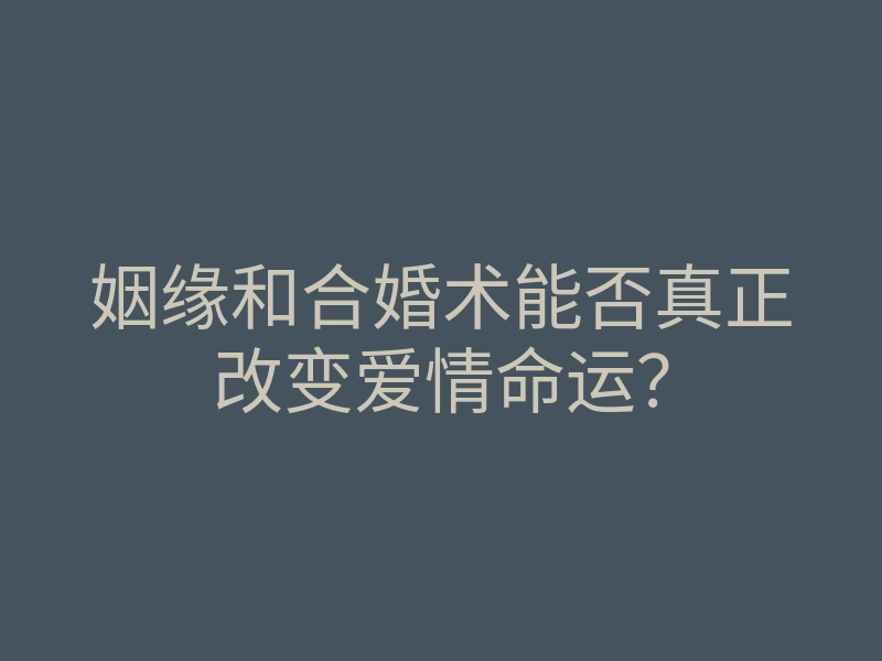 姻缘和合婚术能否真正改变爱情命运？
