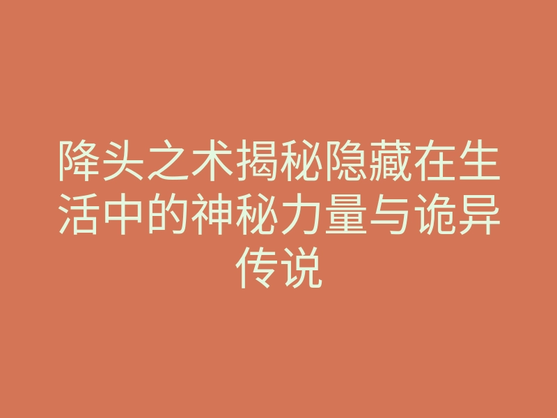 降头之术揭秘隐藏在生活中的神秘力量与诡异传说