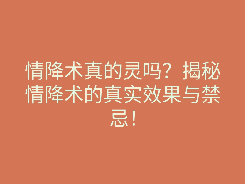 情降术真的灵吗?揭秘情降术的真实效果与禁忌!