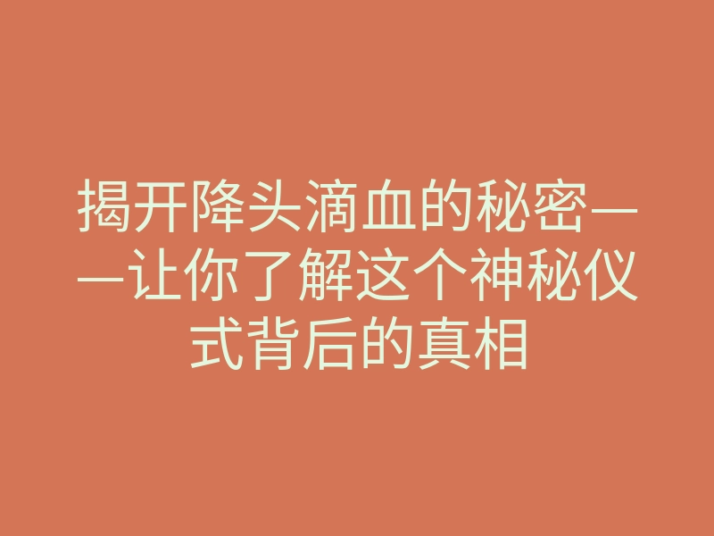 揭开降头滴血的秘密——让你了解这个神秘仪式背后的真相