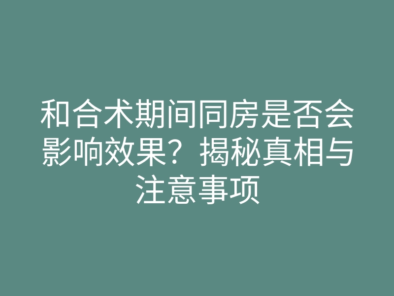 和合术期间同房是否会影响效果?揭秘真相与注意事项