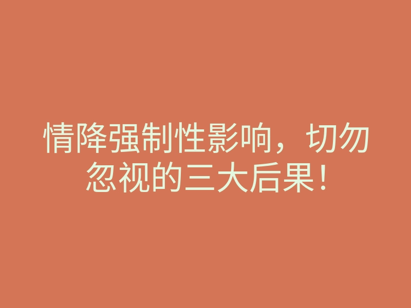 情降强制性影响，切勿忽视的三大后果！