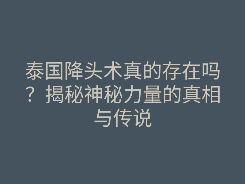 泰国降头术真的存在吗？揭秘神秘力量的真相与传说