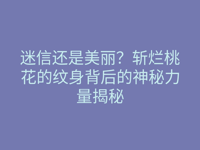 迷信还是美丽？斩烂桃花的纹身背后的神秘力量揭秘