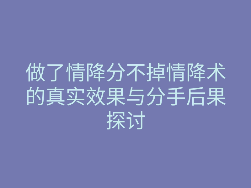 做了情降分不掉情降术的真实效果与分手后果探讨