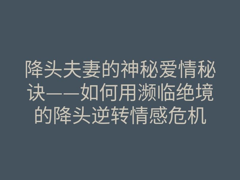 降头夫妻的神秘爱情秘诀——如何用濒临绝境的降头逆转情感危机