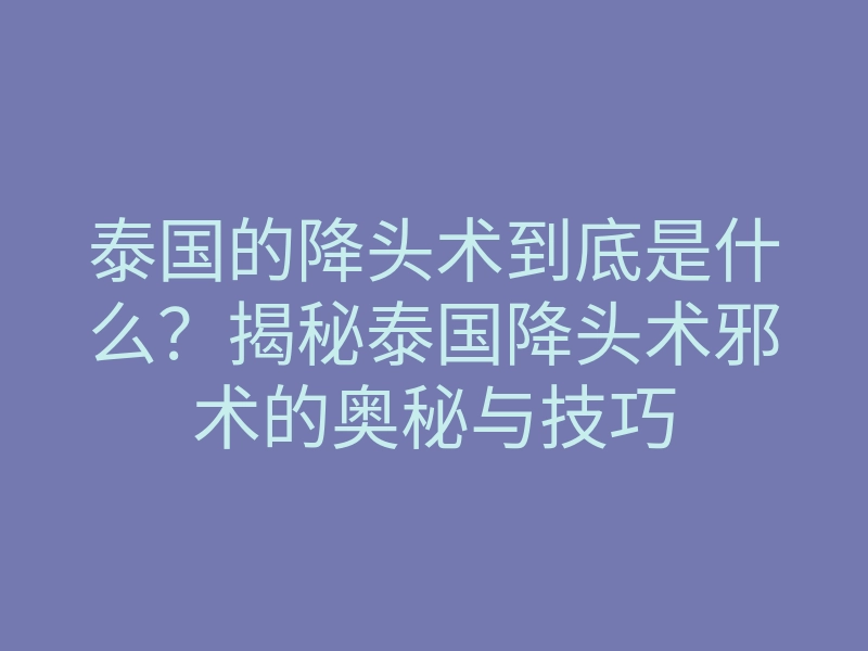 泰国的降头术到底是什么?揭秘泰国降头术邪术的奥秘与技巧