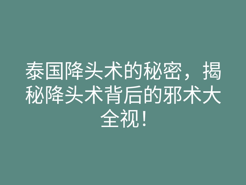 泰国降头术的秘密,揭秘降头术背后的邪术大全视!