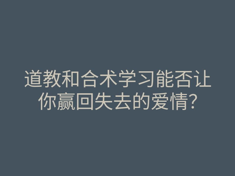 道教和合术学习能否让你赢回失去的爱情?