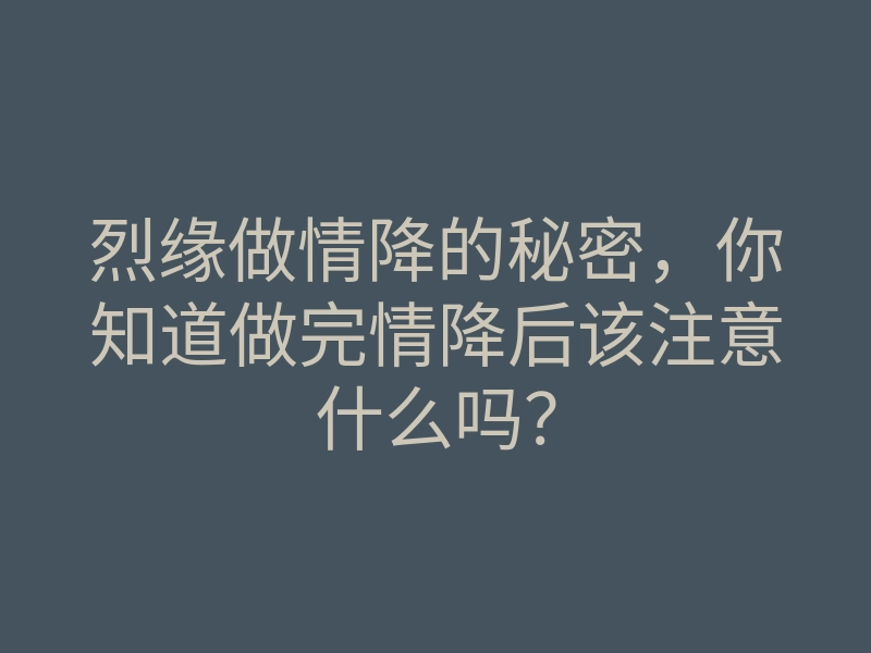 烈缘做情降的秘密,你知道做完情降后该注意什么吗?