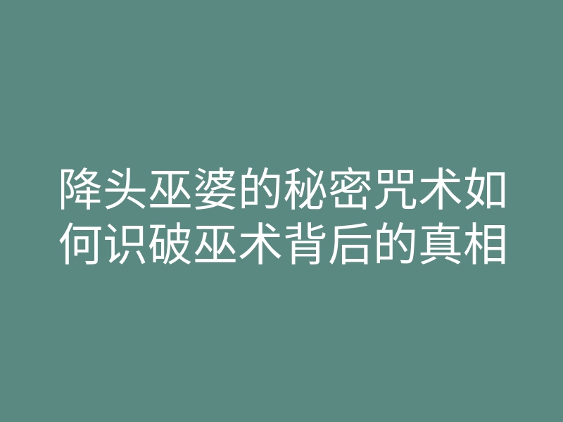 降头巫婆的秘密咒术如何识破巫术背后的真相