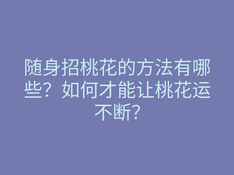 随身招桃花的方法有哪些？如何才能让桃花运不断？