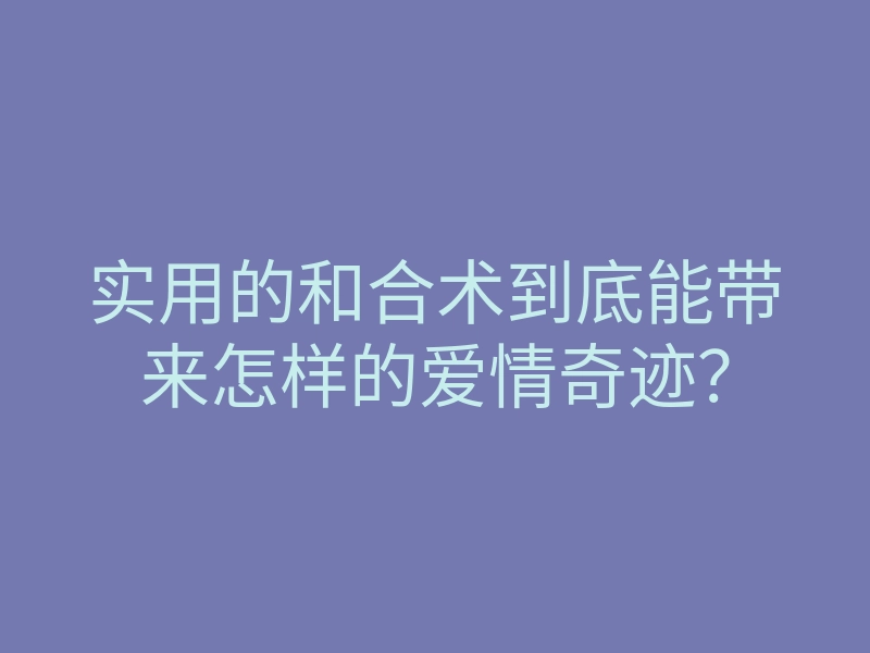 实用的和合术到底能带来怎样的爱情奇迹?