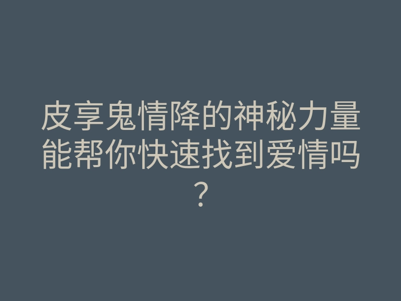 皮享鬼情降的神秘力量能帮你快速找到爱情吗？