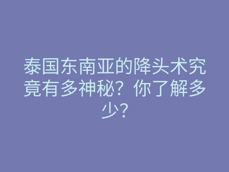 泰国东南亚的降头术究竟有多神秘?你了解多少?