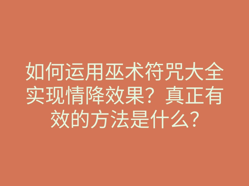 如何运用巫术符咒大全实现情降效果？真正有效的方法是什么？