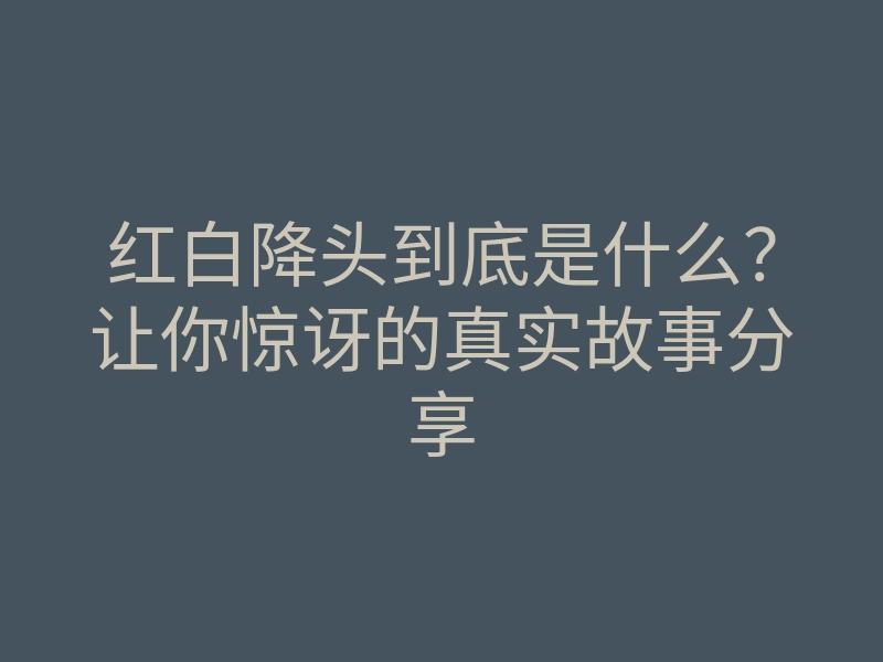 红白降头到底是什么?让你惊讶的真实故事分享