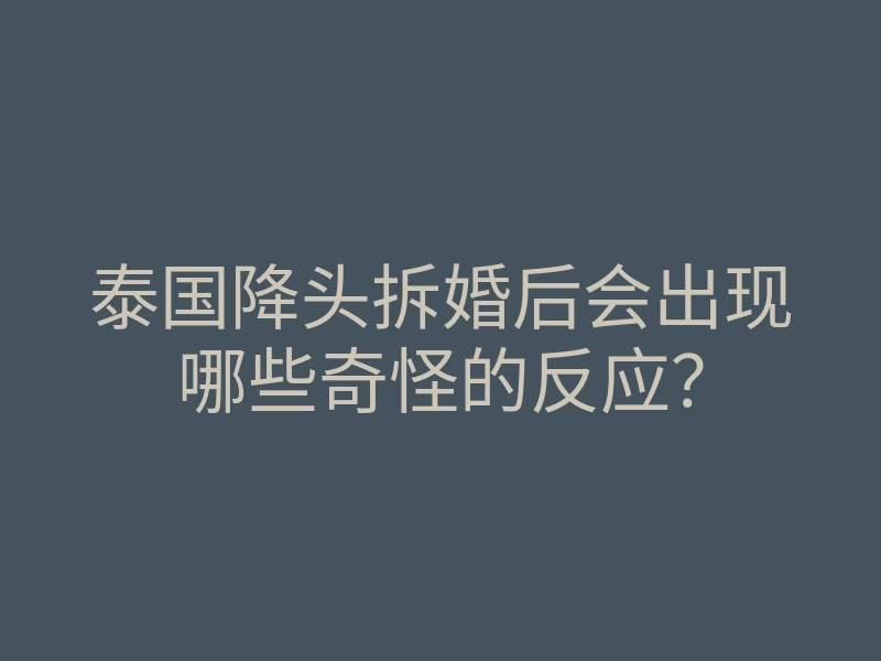泰国降头拆婚后会出现哪些奇怪的反应?