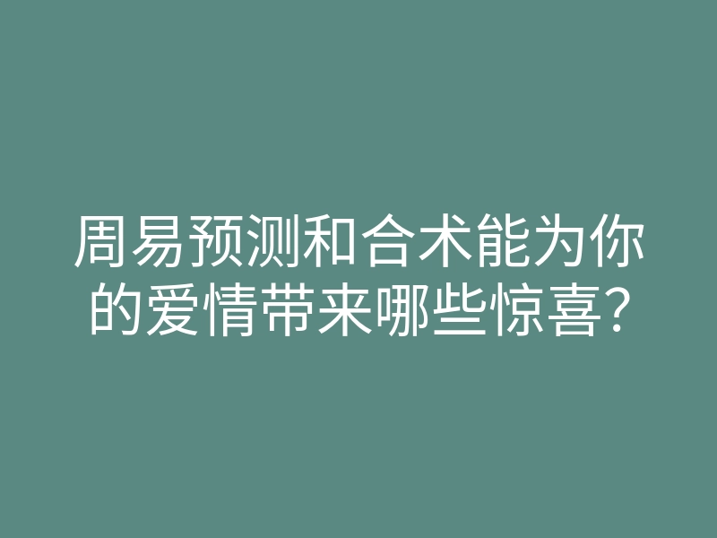 周易预测和合术能为你的爱情带来哪些惊喜？