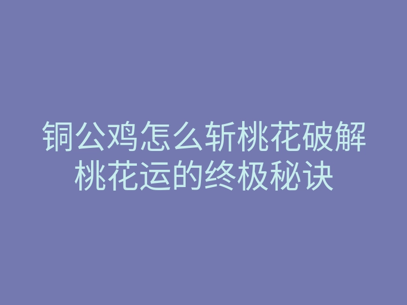 铜公鸡怎么斩桃花破解桃花运的终极秘诀