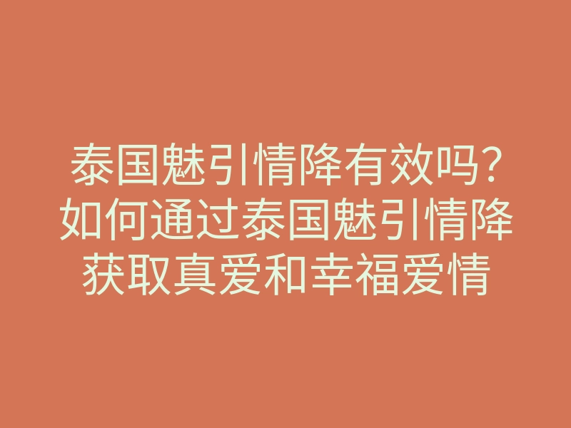 泰国魅引情降有效吗?如何通过泰国魅引情降获取真爱和幸福爱情
