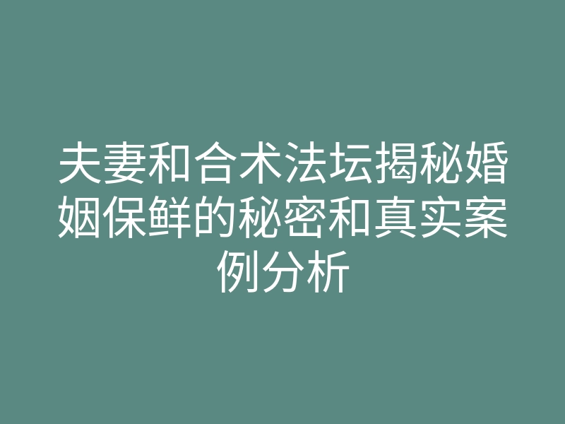 夫妻和合术法坛揭秘婚姻保鲜的秘密和真实案例分析