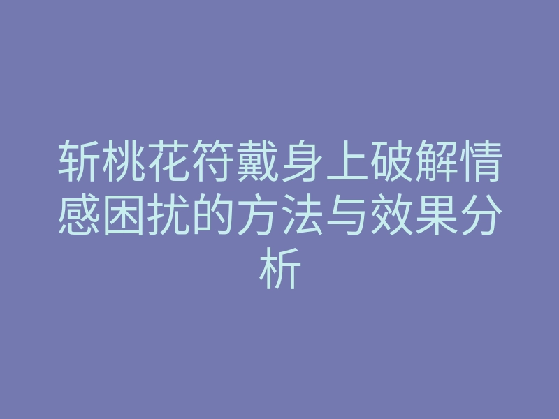 斩桃花符戴身上破解情感困扰的方法与效果分析