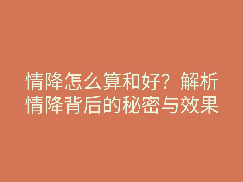 情降怎么算和好?解析情降背后的秘密与效果