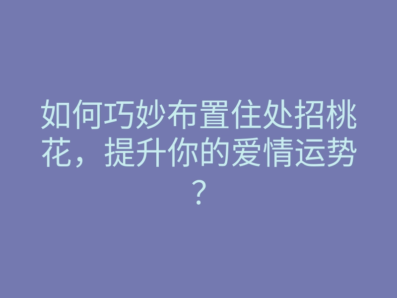 如何巧妙布置住处招桃花,提升你的爱情运势?