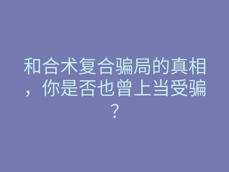 和合术复合骗局的真相,你是否也曾上当受骗?