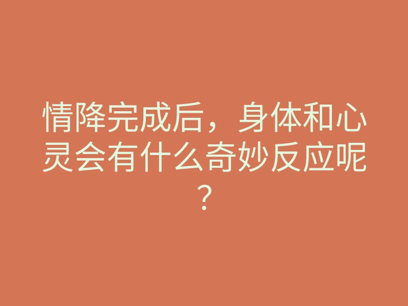 情降完成后,身体和心灵会有什么奇妙反应呢?