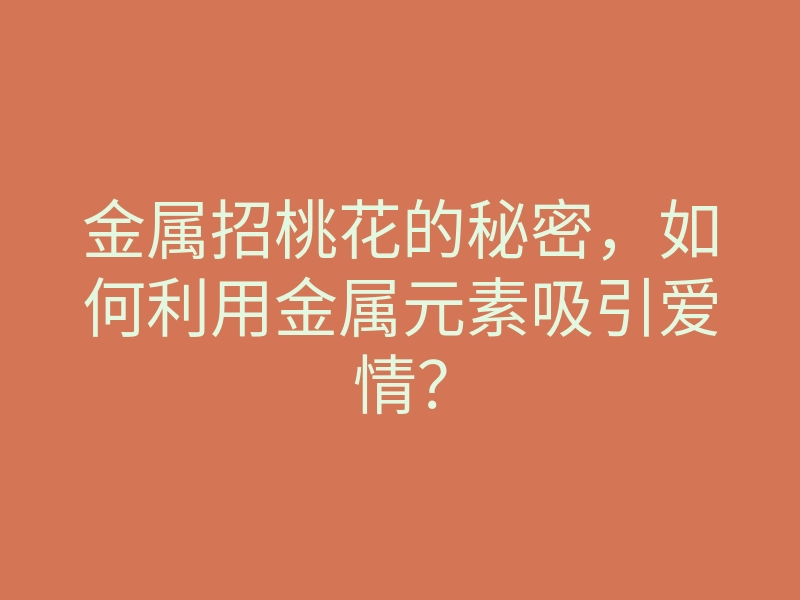 金属招桃花的秘密,如何利用金属元素吸引爱情?