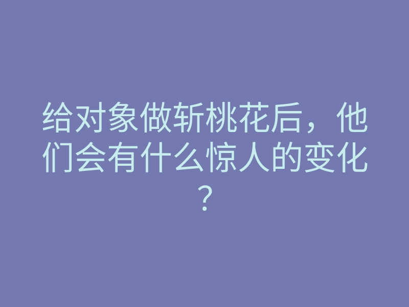 给对象做斩桃花后,他们会有什么惊人的变化?