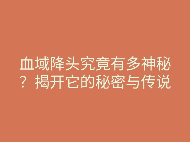 血域降头究竟有多神秘?揭开它的秘密与传说