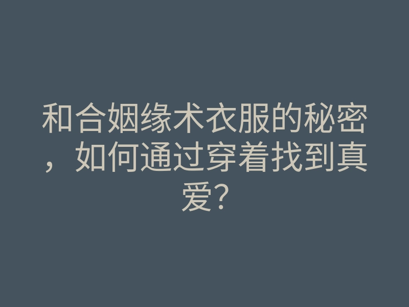 和合姻缘术衣服的秘密,如何通过穿着找到真爱?