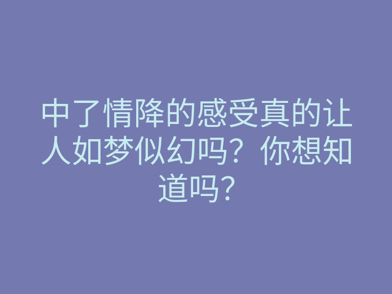 中了情降的感受真的让人如梦似幻吗?你想知道吗?