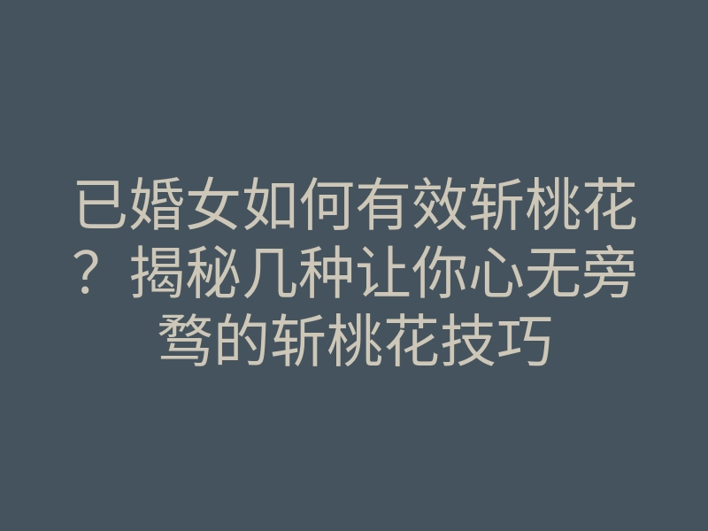 已婚女如何有效斩桃花?揭秘几种让你心无旁骛的斩桃花技巧