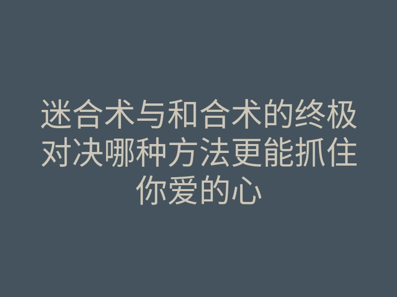 迷合术与和合术的终极对决哪种方法更能抓住你爱的心