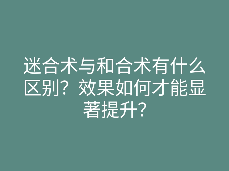 迷合术与和合术有什么区别?效果如何才能显著提升?