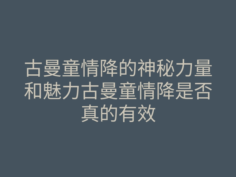 古曼童情降的神秘力量和魅力古曼童情降是否真的有效