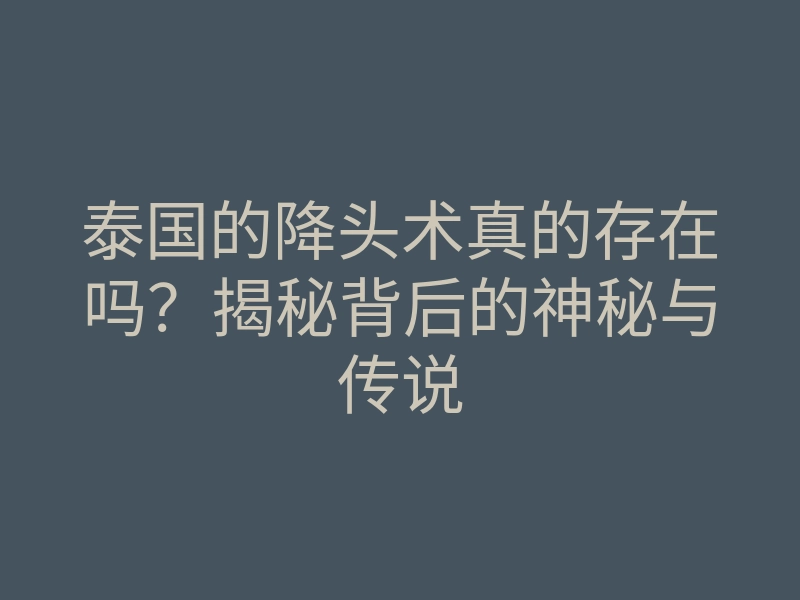泰国的降头术真的存在吗?揭秘背后的神秘与传说