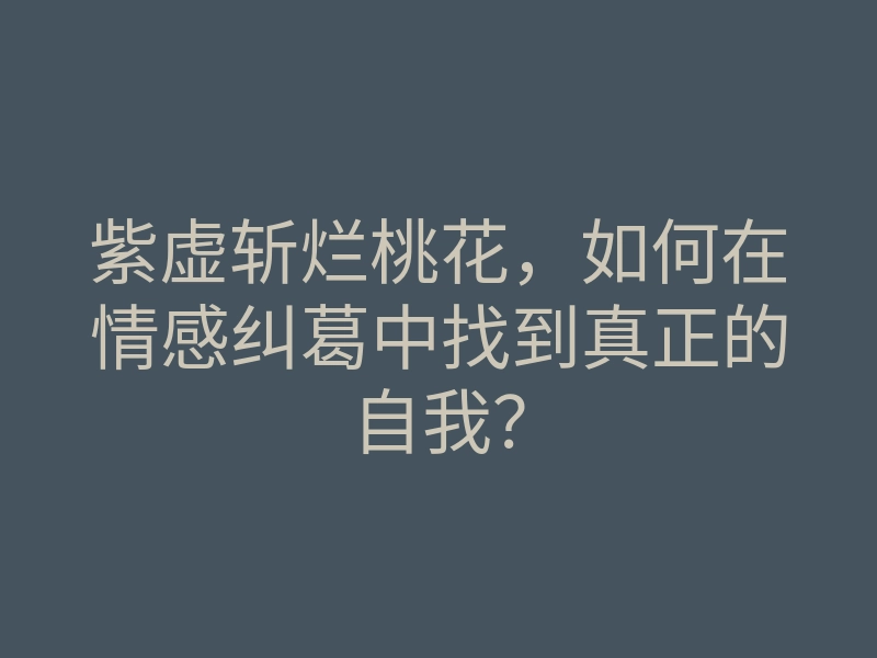 紫虚斩烂桃花，如何在情感纠葛中找到真正的自我？