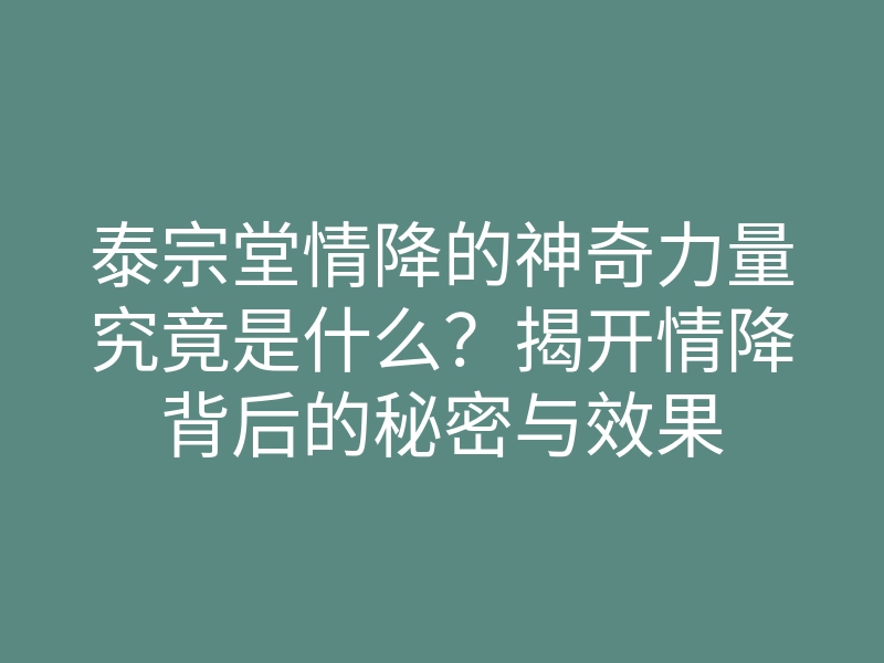 泰宗堂情降的神奇力量究竟是什么?揭开情降背后的秘密与效果