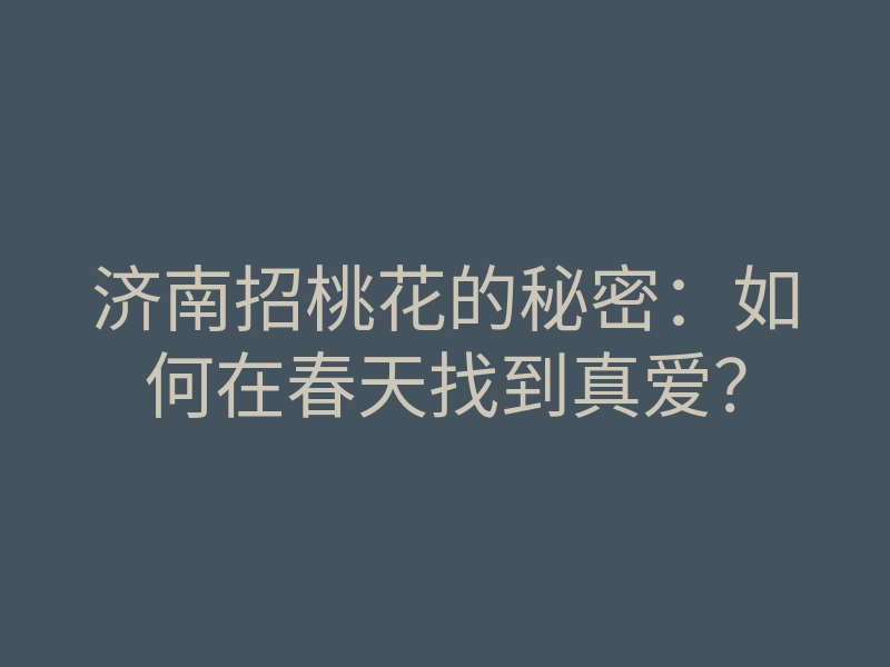 济南招桃花的秘密:如何在春天找到真爱?