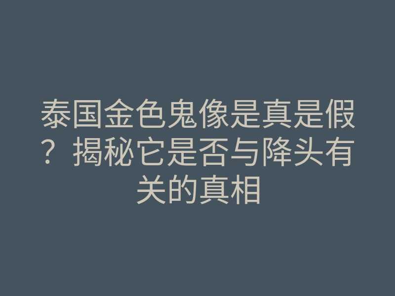 泰国金色鬼像是真是假?揭秘它是否与降头有关的真相