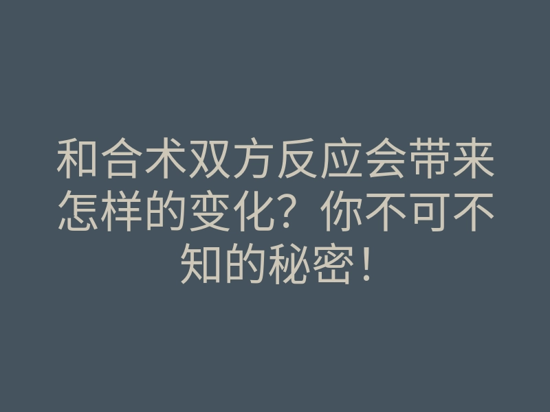 和合术双方反应会带来怎样的变化?你不可不知的秘密!