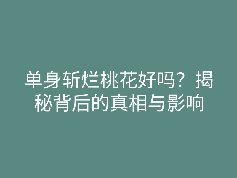 单身斩烂桃花好吗?揭秘背后的真相与影响