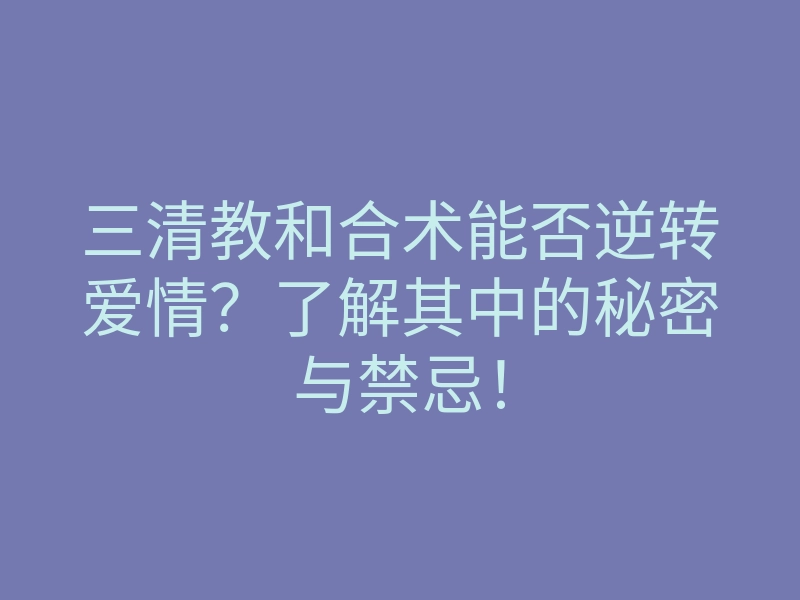 三清教和合术能否逆转爱情?了解其中的秘密与禁忌!